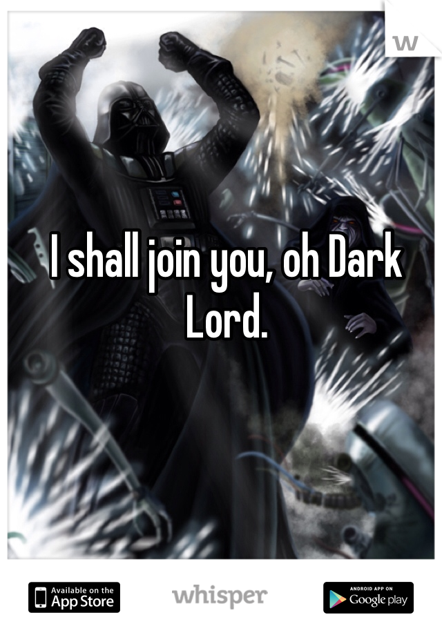 I shall join you, oh Dark Lord. 