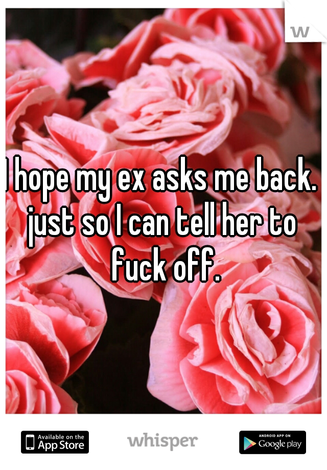 I hope my ex asks me back. 
just so I can tell her to fuck off.