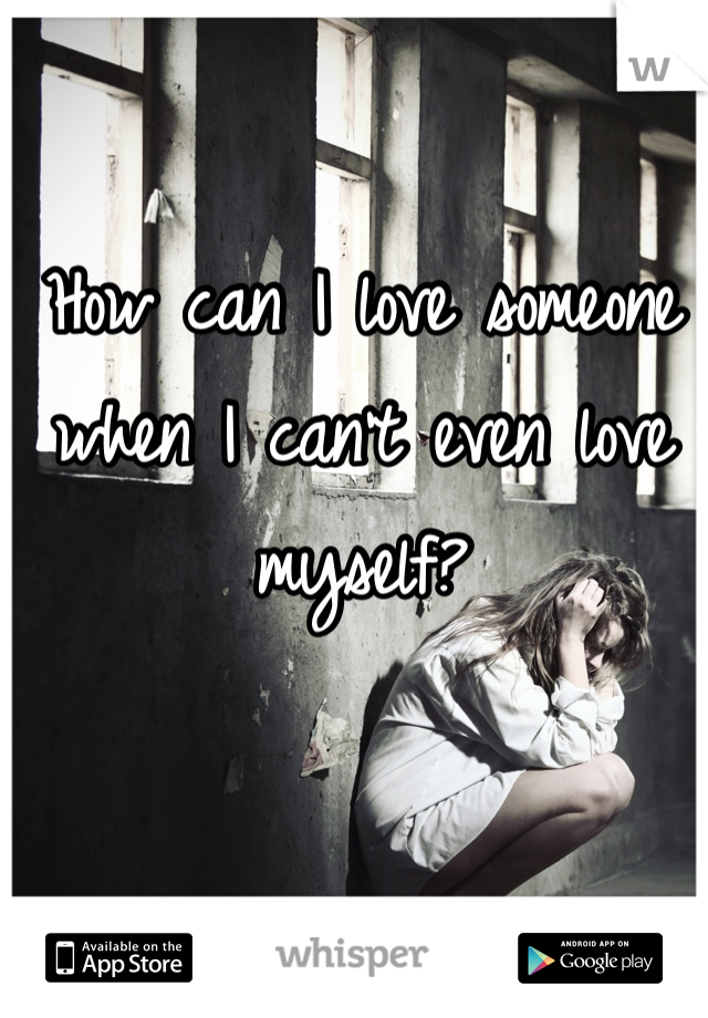 How can I love someone when I can't even love myself?