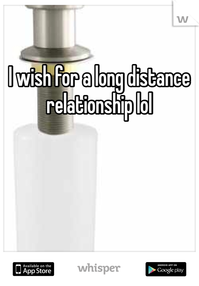 I wish for a long distance relationship lol 