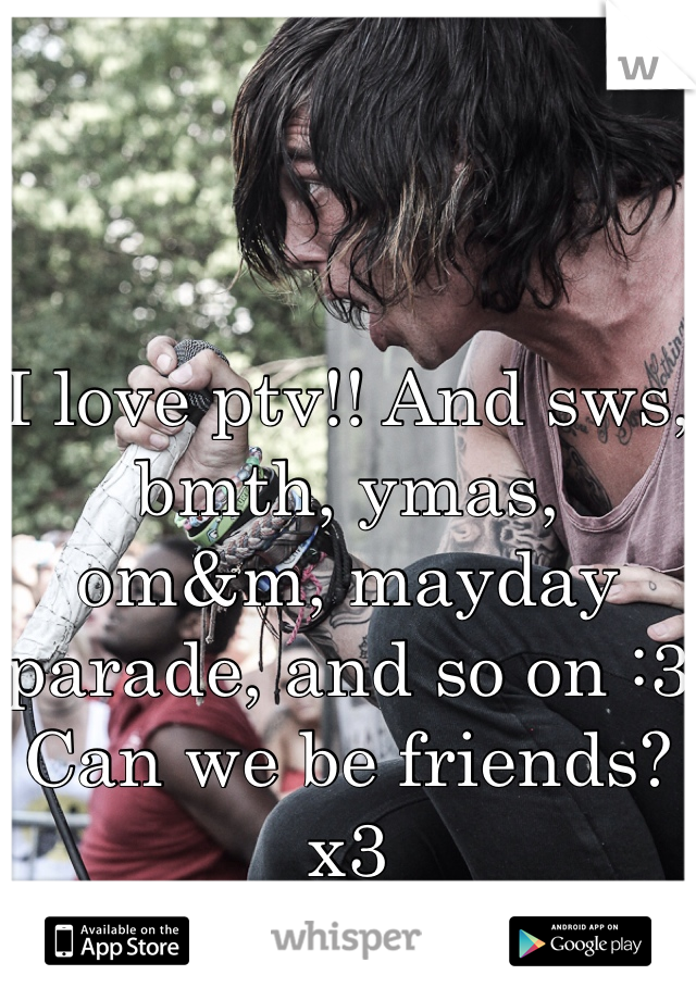 I love ptv!! And sws, bmth, ymas, om&m, mayday parade, and so on :3
Can we be friends? x3