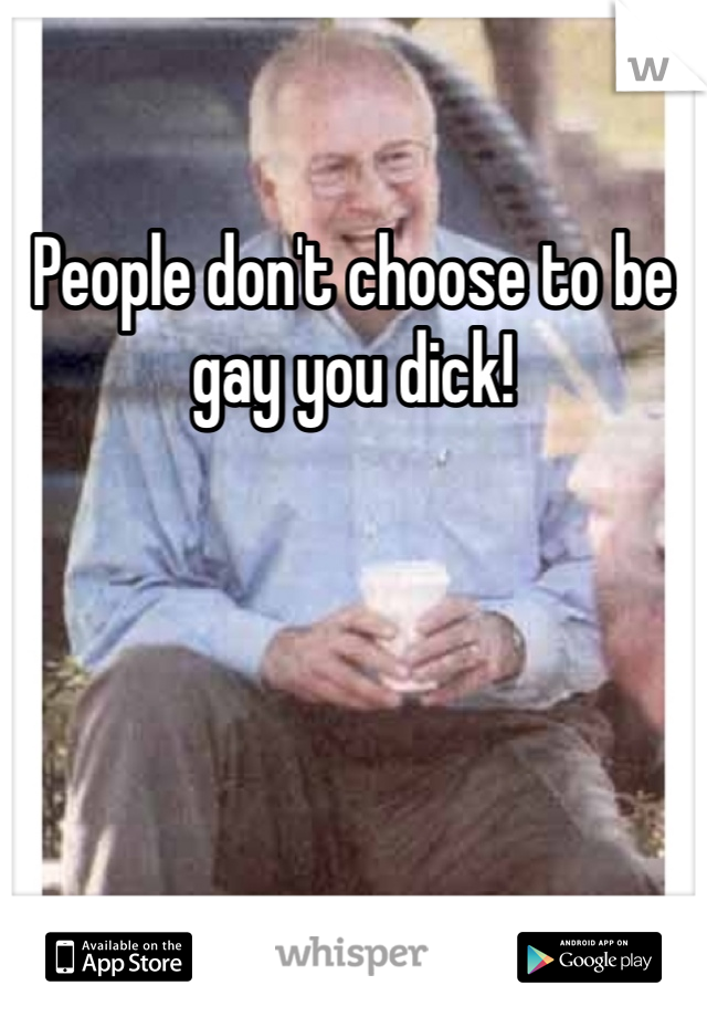 People don't choose to be gay you dick! 
