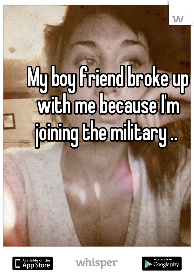 My boy friend broke up with me because I'm joining the military .. 