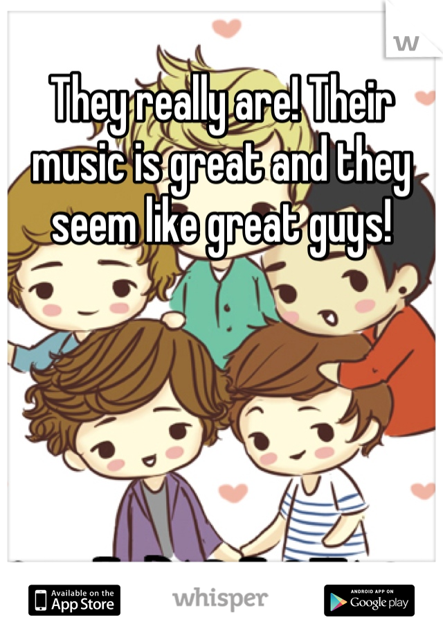 They really are! Their music is great and they seem like great guys! 
