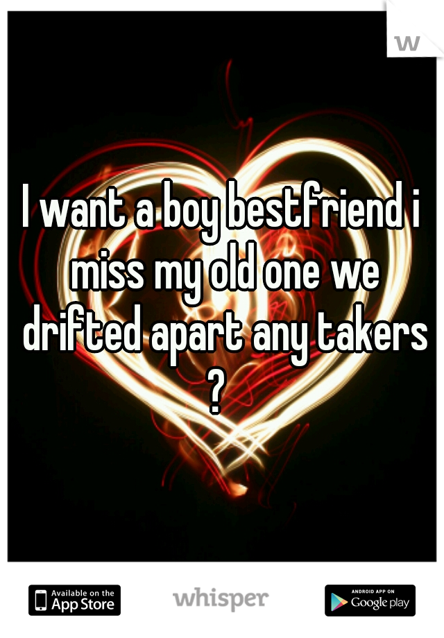 I want a boy bestfriend i miss my old one we drifted apart any takers ?  
