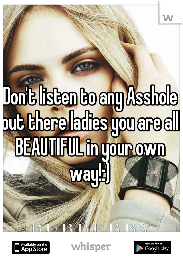 Don't listen to any Asshole out there ladies you are all BEAUTIFUL in your own way!:)