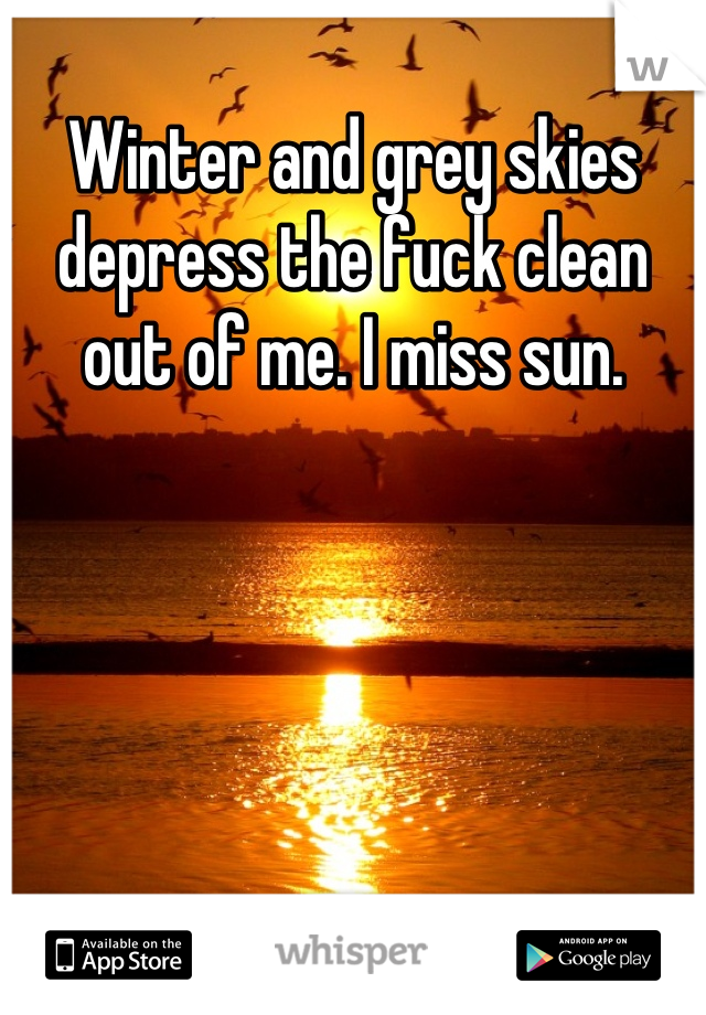 Winter and grey skies depress the fuck clean out of me. I miss sun.