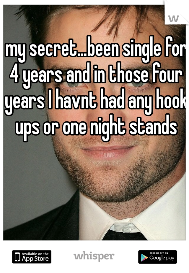 my secret...been single for 4 years and in those four years I havnt had any hook ups or one night stands 