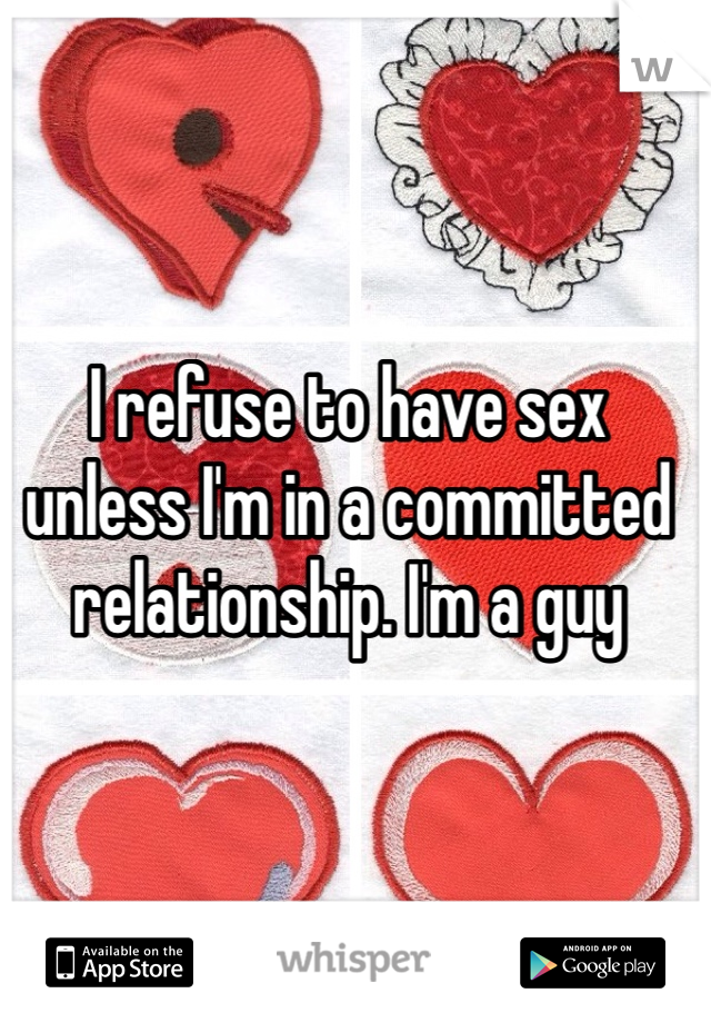 I refuse to have sex unless I'm in a committed relationship. I'm a guy