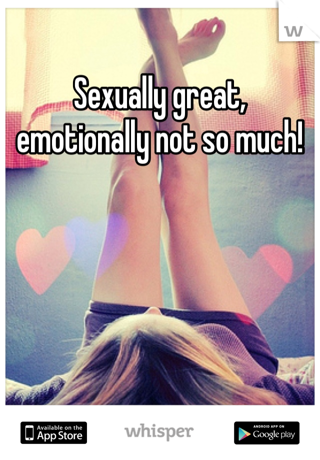 Sexually great, emotionally not so much!