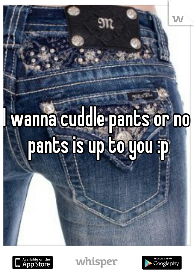 I wanna cuddle pants or no pants is up to you :p