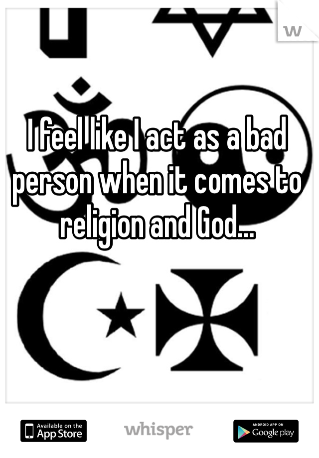 I feel like I act as a bad person when it comes to religion and God...