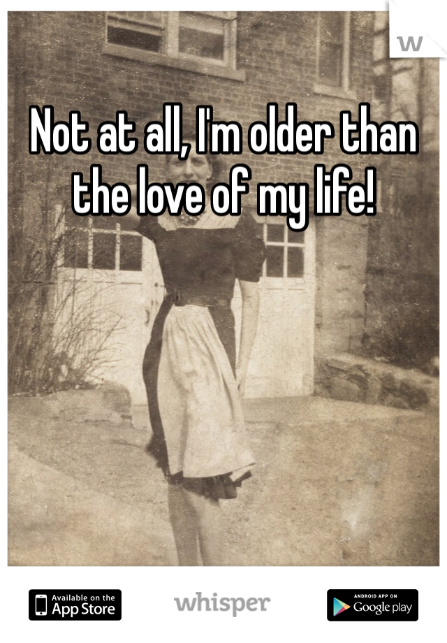Not at all, I'm older than the love of my life! 