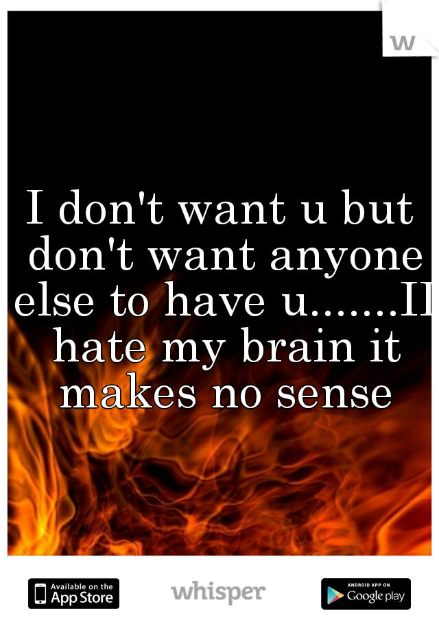 I don't want u but don't want anyone else to have u.......II hate my brain it makes no sense
