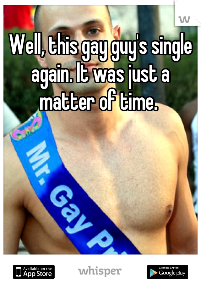 Well, this gay guy's single again. It was just a matter of time. 