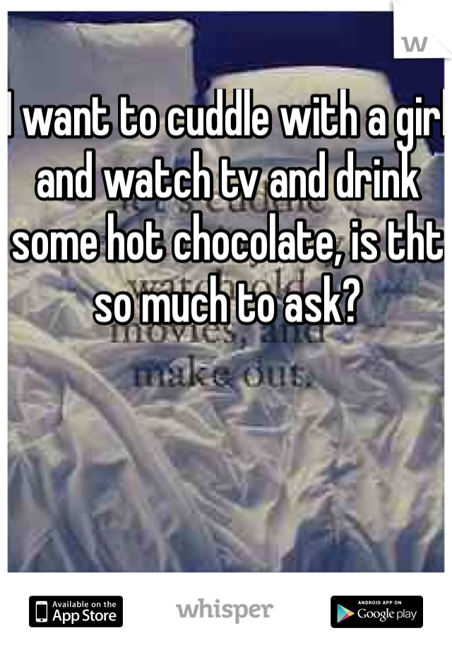 I want to cuddle with a girl and watch tv and drink some hot chocolate, is tht so much to ask?