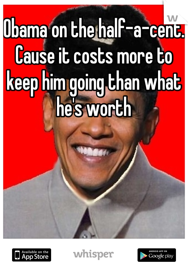 Obama on the half-a-cent. Cause it costs more to keep him going than what he's worth