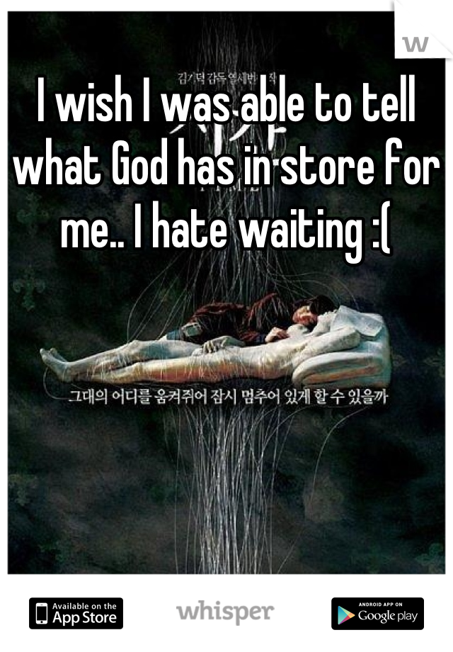 I wish I was able to tell what God has in store for me.. I hate waiting :(