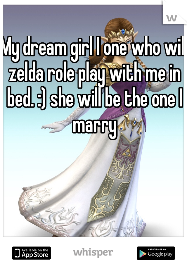 My dream girl I one who will zelda role play with me in bed. :) she will be the one I marry 