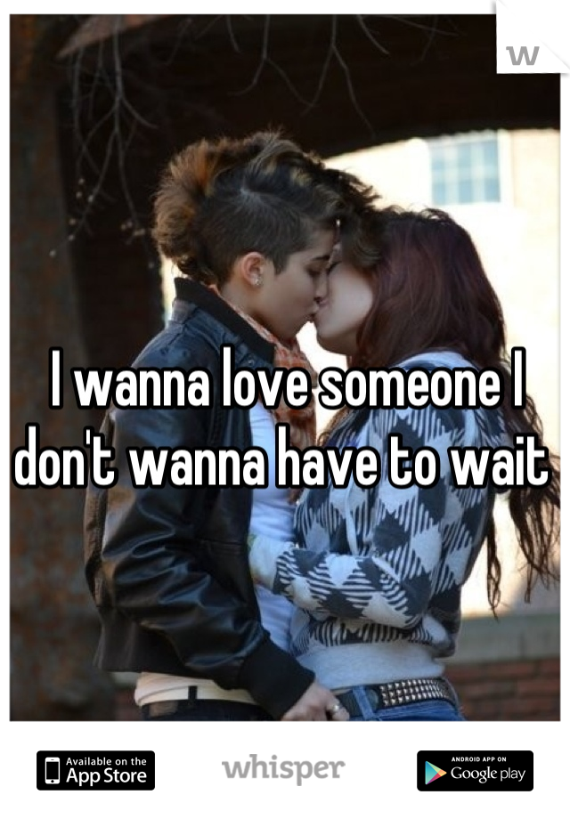 I wanna love someone I don't wanna have to wait 