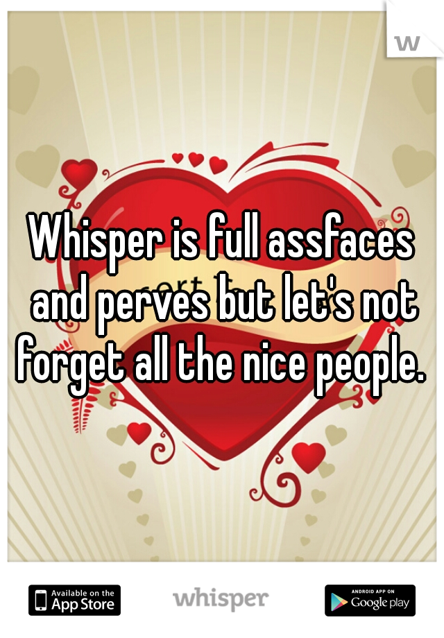 Whisper is full assfaces and perves but let's not forget all the nice people. 