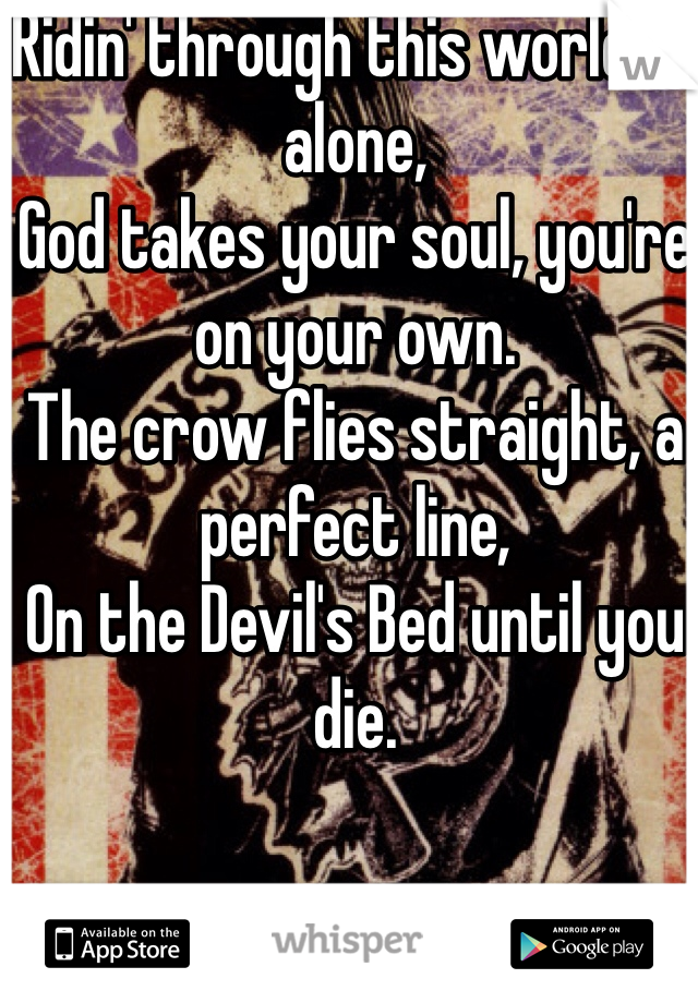 Ridin' through this world all alone,
God takes your soul, you're on your own.
The crow flies straight, a perfect line,
On the Devil's Bed until you die.