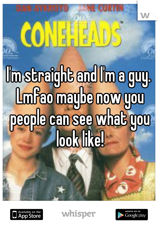 I'm straight and I'm a guy. Lmfao maybe now you people can see what you look like!