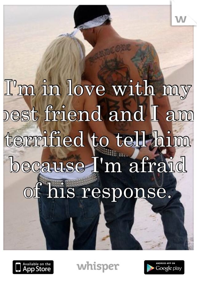 I'm in love with my best friend and I am terrified to tell him because I'm afraid of his response.