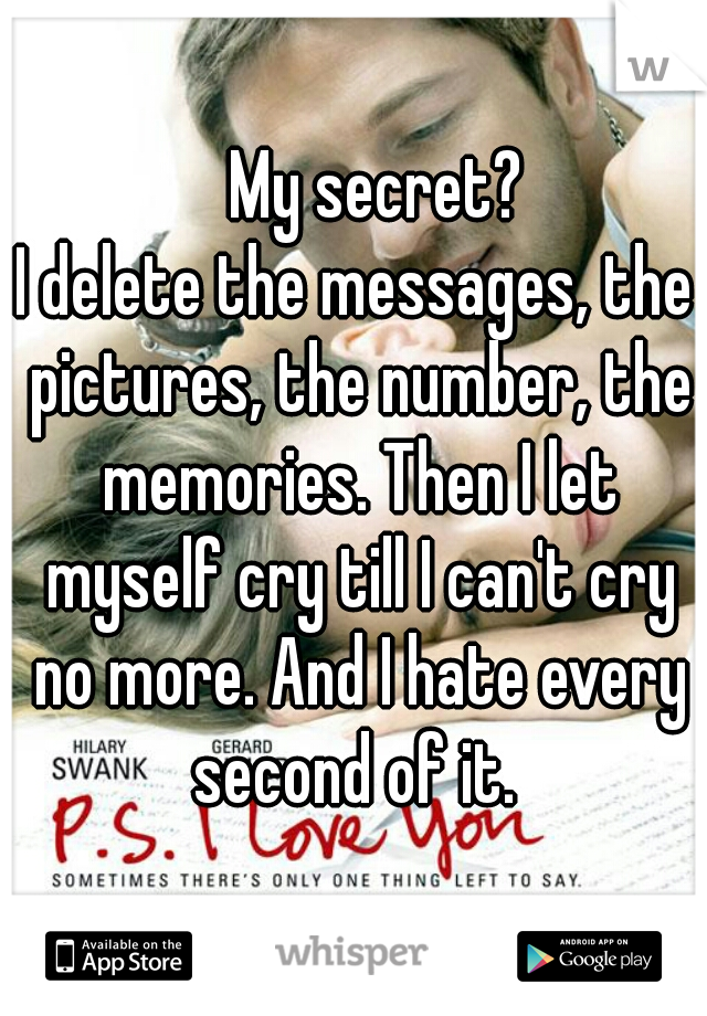    My secret?
I delete the messages, the pictures, the number, the memories. Then I let myself cry till I can't cry no more. And I hate every second of it. 