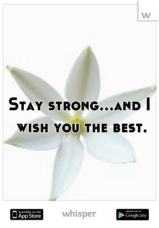 Stay strong...and I wish you the best.