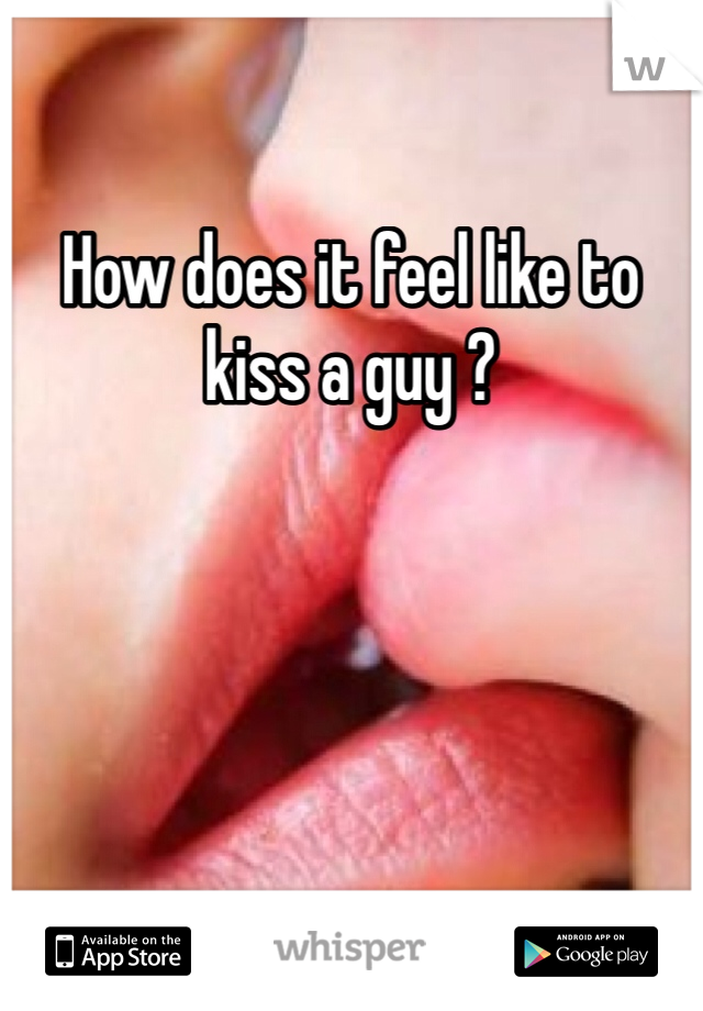 How does it feel like to kiss a guy ?