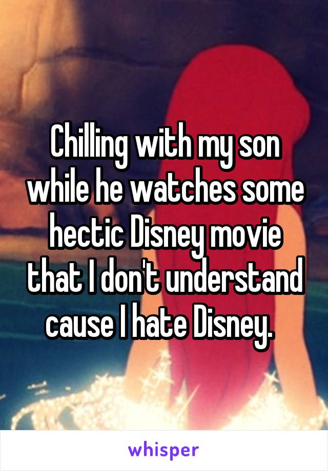 Chilling with my son while he watches some hectic Disney movie that I don't understand cause I hate Disney.  