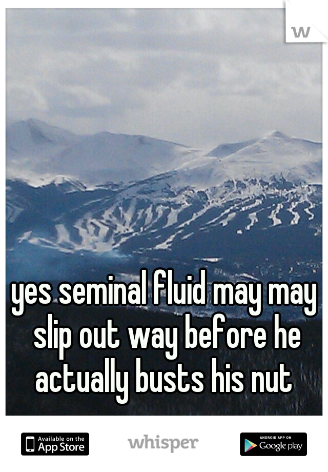 yes seminal fluid may may slip out way before he actually busts his nut 
