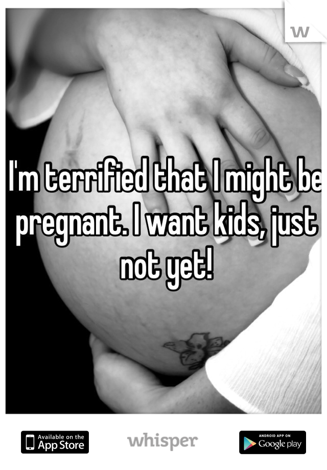I'm terrified that I might be pregnant. I want kids, just not yet! 