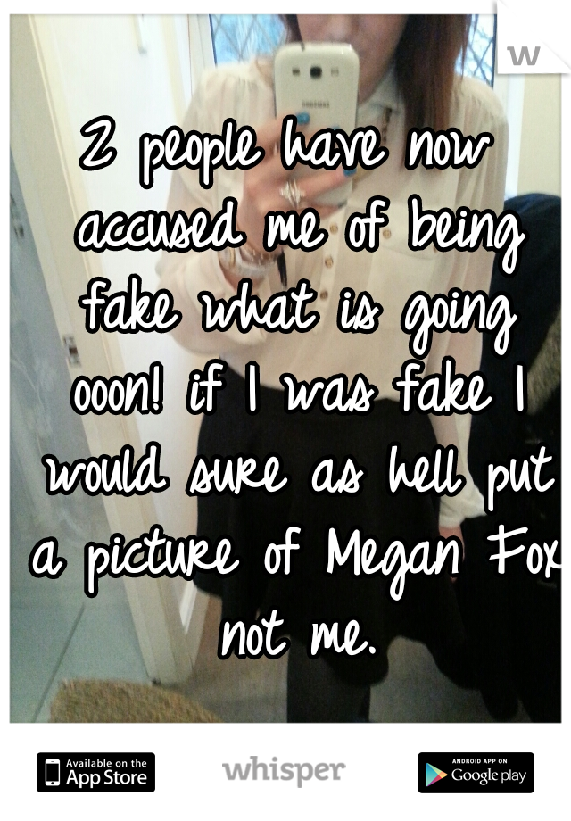 2 people have now accused me of being fake what is going ooon! if I was fake I would sure as hell put a picture of Megan Fox not me.