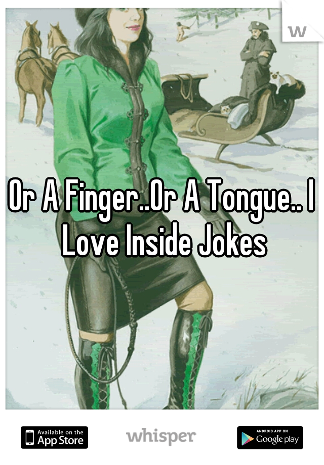 Or A Finger..Or A Tongue.. I Love Inside Jokes