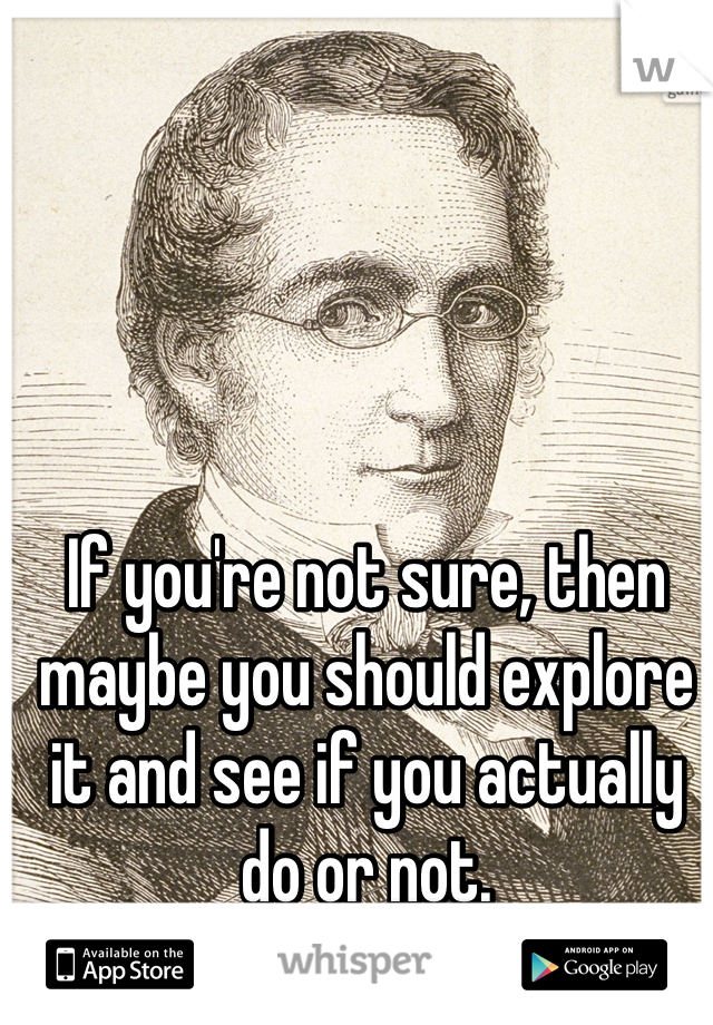 If you're not sure, then maybe you should explore it and see if you actually do or not.