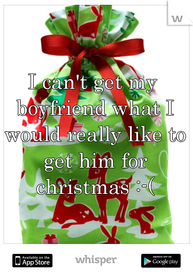 I can't get my boyfriend what I would really like to get him for christmas :-(
