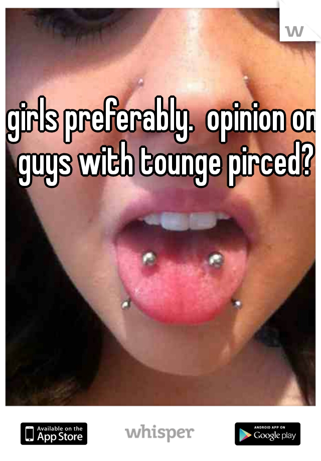 girls preferably.  opinion on guys with tounge pirced?
