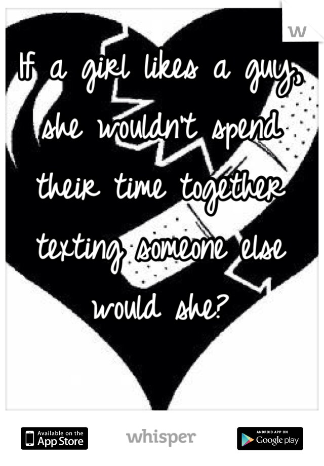 If a girl likes a guy, she wouldn't spend their time together texting someone else would she?