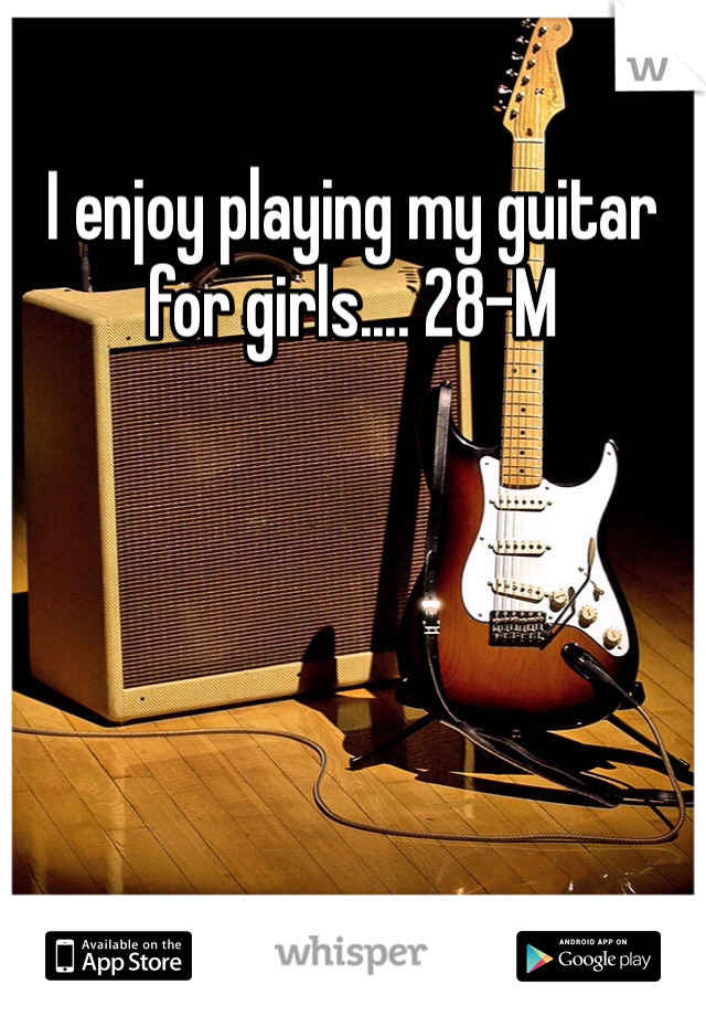 I enjoy playing my guitar for girls.... 28-M