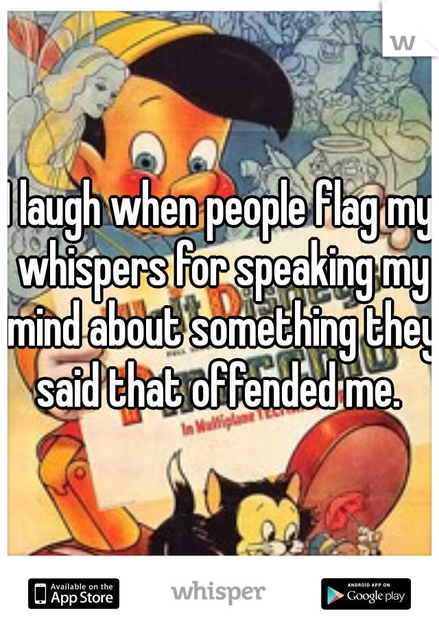I laugh when people flag my whispers for speaking my mind about something they said that offended me. 