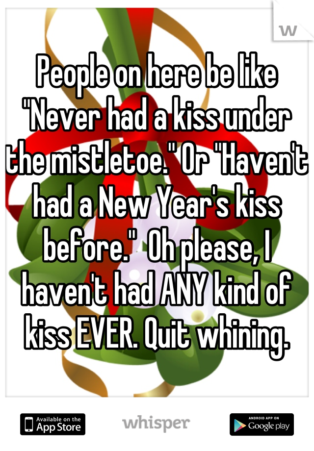 People on here be like "Never had a kiss under the mistletoe." Or "Haven't had a New Year's kiss before."  Oh please, I haven't had ANY kind of kiss EVER. Quit whining.