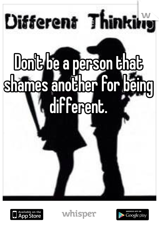 Don't be a person that shames another for being different.