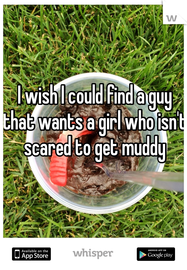 I wish I could find a guy that wants a girl who isn't scared to get muddy 