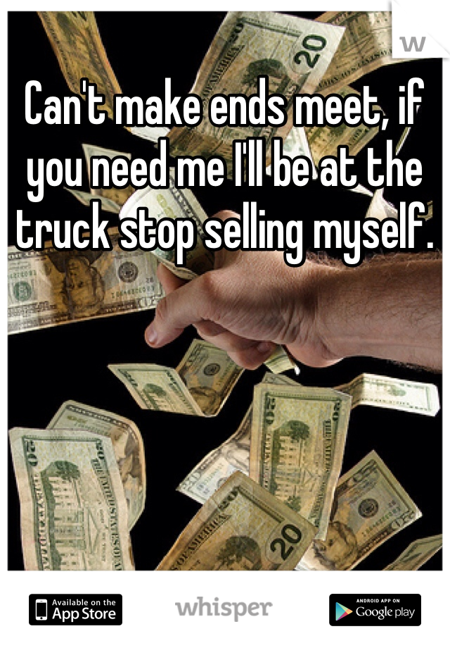 Can't make ends meet, if you need me I'll be at the truck stop selling myself.
