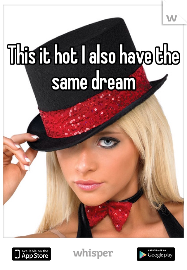 This it hot I also have the same dream 