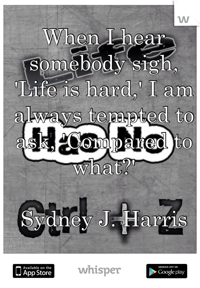 When I hear somebody sigh, 'Life is hard,' I am always tempted to ask, 'Compared to what?'

Sydney J. Harris


