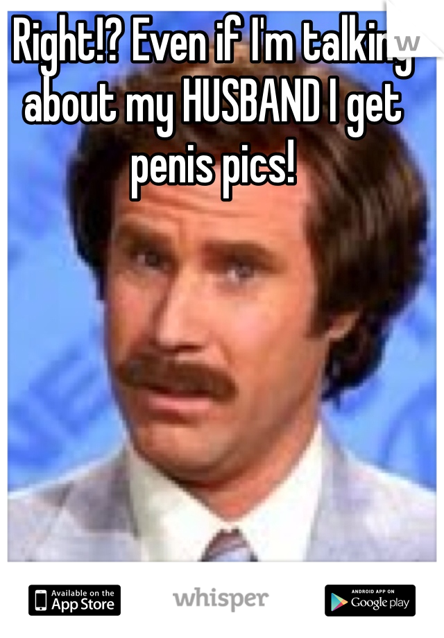 Right!? Even if I'm talking about my HUSBAND I get penis pics!
