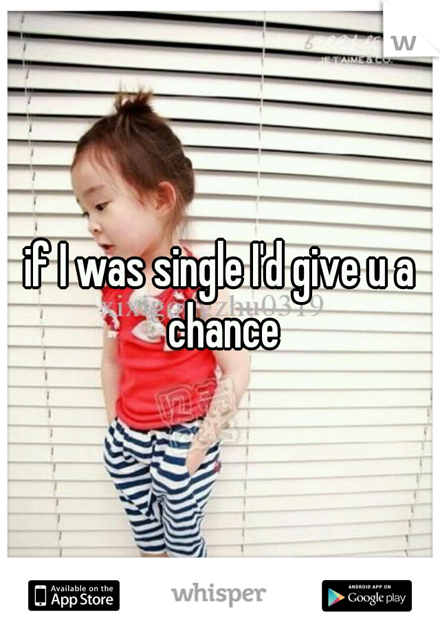 if I was single I'd give u a chance
